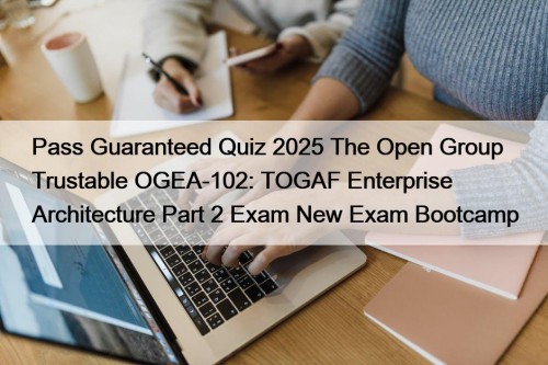 Pass Guaranteed Quiz 2025 The Open Group Trustable OGEA-102: TOGAF Enterprise Architecture Part 2 Exam New Exam Bootcamp