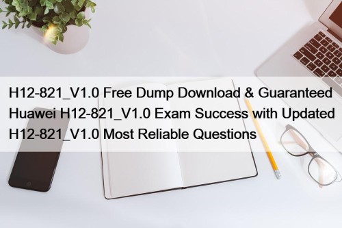 H12-821_V1.0 Free Dump Download & Guaranteed Huawei H12-821_V1.0 Exam Success with Updated H12-821_V1.0 Most Reliable Questions