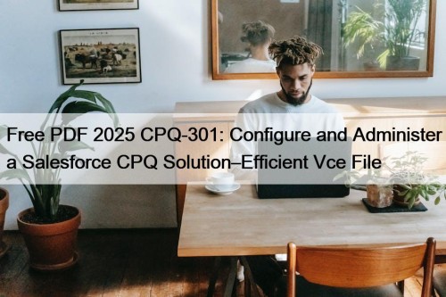 Free PDF 2025 CPQ-301: Configure and Administer a Salesforce CPQ Solution–Efficient Vce File