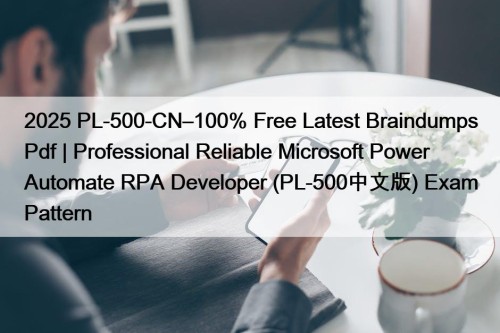 2025 PL-500-CN–100% Free Latest Braindumps Pdf | Professional Reliable Microsoft Power Automate RPA Developer (PL-500中文版) Exam Pattern