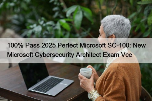 100% Pass 2025 Perfect Microsoft SC-100: New Microsoft Cybersecurity Architect Exam Vce