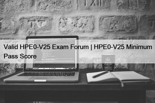 Valid HPE0-V25 Exam Forum | HPE0-V25 Minimum Pass Score