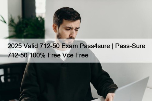 2025 Valid 712-50 Exam Pass4sure | Pass-Sure 712-50 100% Free Vce Free