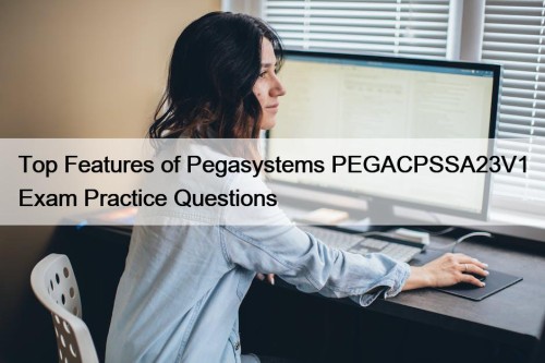 Top Features of Pegasystems PEGACPSSA23V1 Exam Practice Questions