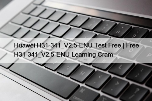 Huawei H31-341_V2.5-ENU Test Free | Free H31-341_V2.5-ENU Learning Cram