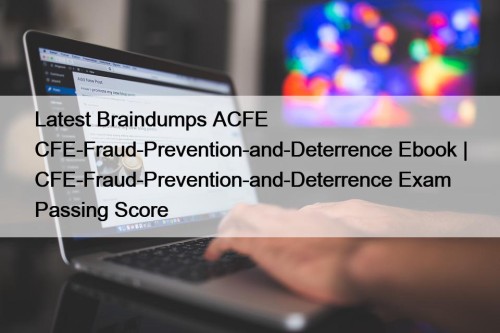 Latest Braindumps ACFE CFE-Fraud-Prevention-and-Deterrence Ebook | CFE-Fraud-Prevention-and-Deterrence Exam Passing Score