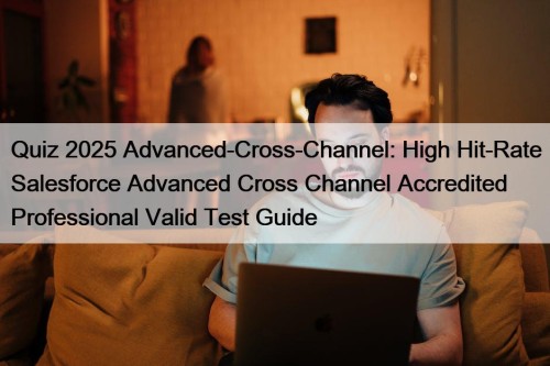 Quiz 2025 Advanced-Cross-Channel: High Hit-Rate Salesforce Advanced Cross Channel Accredited Professional Valid Test Guide